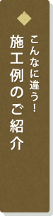 こんなに違う！施工例のご紹介